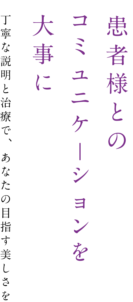 患者様とのコミュニケ——ションを大事に丁寧な説明と治療で あなたの目指す美しさを
